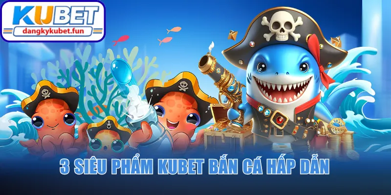 3 siêu phẩm Kubet bắn cá hấp dẫn