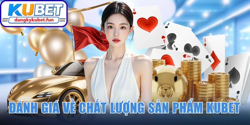 Đánh giá cụ thể về chất lượng sản phẩm Kubet