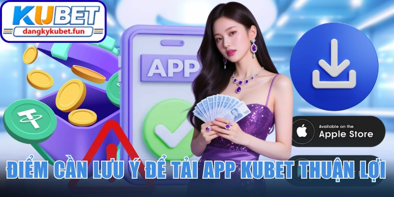 Điểm cần lưu ý để tải app Kubet thuận lợi