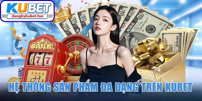 Hệ thống sản phẩm đa dạng quy tụ trên Kubet