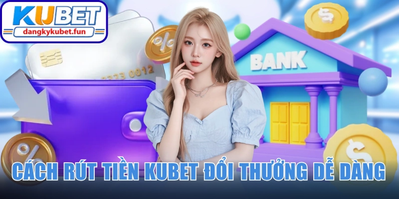 Hướng dẫn cách rút tiền Kubet đổi thưởng dễ dàng
