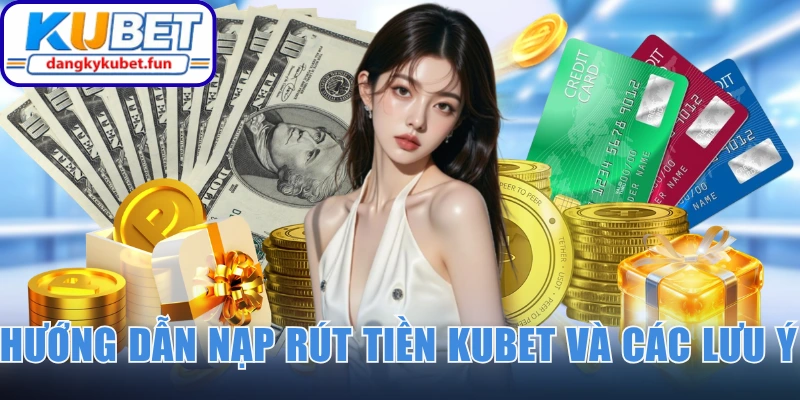 Hướng dẫn nạp rút tiền Kubet và các lưu ý