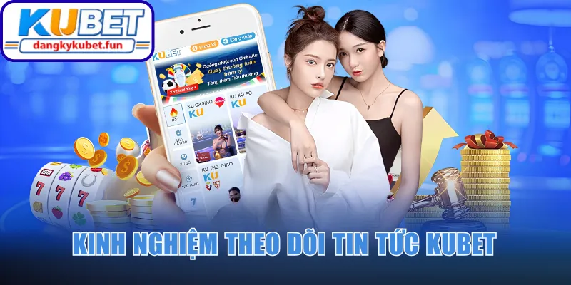 Kinh nghiệm theo dõi tin tức Kubet